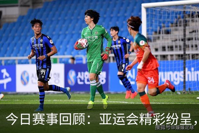 今日赛事回顾：亚运会精彩纷呈，乒乓球与足球同场角逐