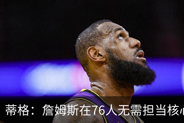 蒂格：詹姆斯在76人无需担当核心角色 但连败时压力将回归他身上