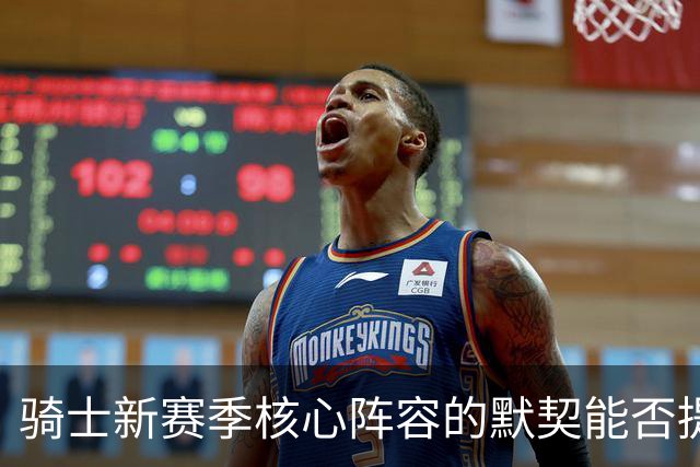 骑士新赛季核心阵容的默契能否提升竞争力？